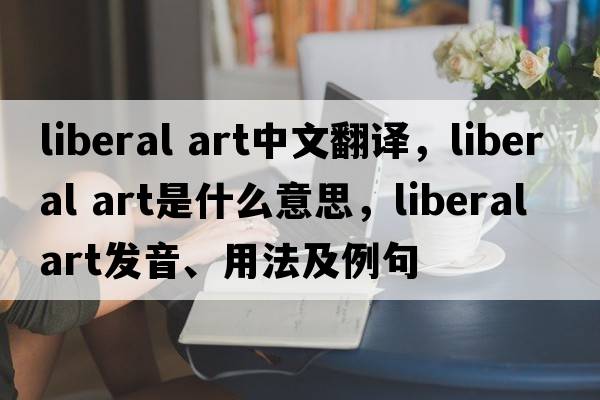 liberal art中文翻譯，liberal art是什么意思，liberal art發(fā)音、用法及例句