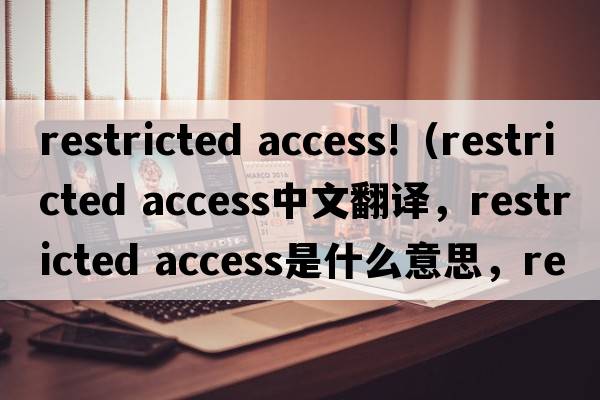 restricted access!（restricted access中文翻譯，restricted access是什么意思，restricted access發(fā)音、用法及例句）