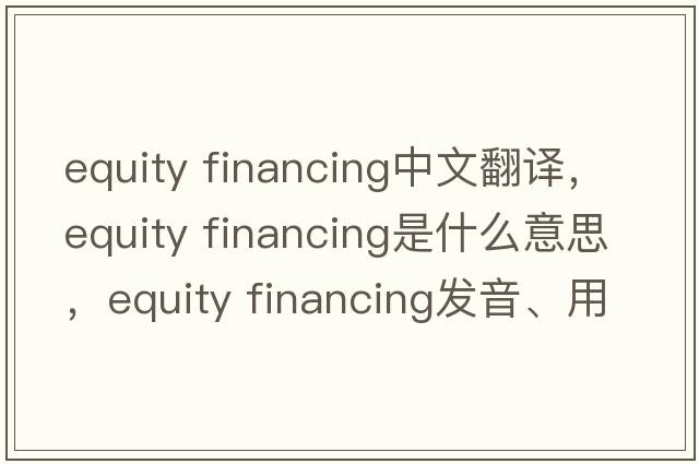 equity financing中文翻譯，equity financing是什么意思，equity financing發(fā)音、用法及例句