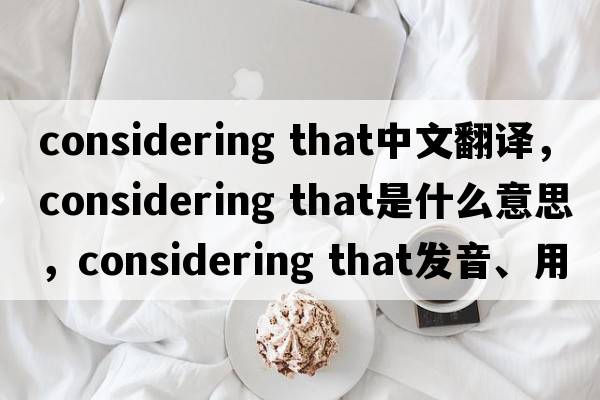 considering that中文翻譯，considering that是什么意思，considering that發(fā)音、用法及例句