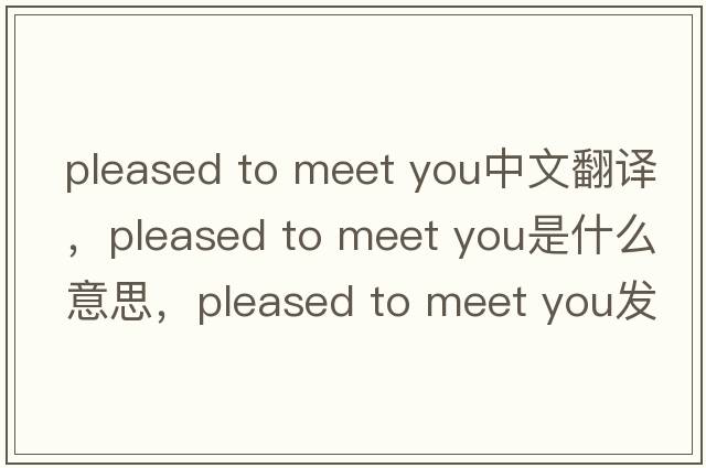 pleased to meet you中文翻譯，pleased to meet you是什么意思，pleased to meet you發(fā)音、用法及例句
