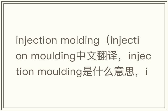 injection molding（injection moulding中文翻譯，injection moulding是什么意思，injection moulding發(fā)音、用法及例句）