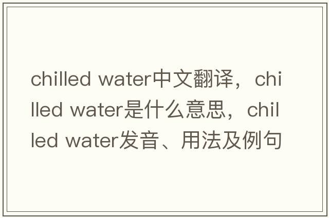chilled water中文翻譯，chilled water是什么意思，chilled water發(fā)音、用法及例句
