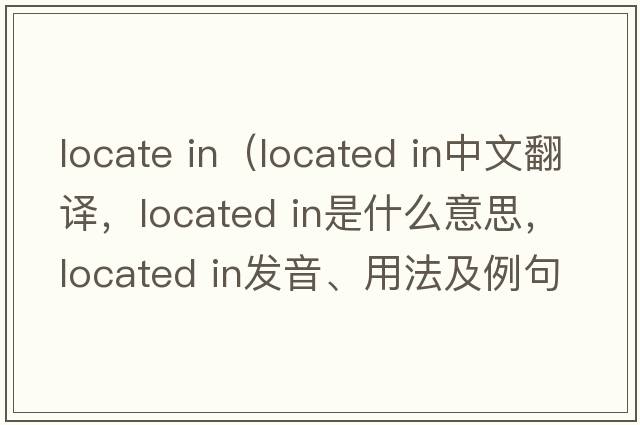 locate in（located in中文翻譯，located in是什么意思，located in發(fā)音、用法及例句）