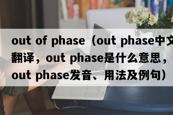 out of phase（out phase中文翻譯，out phase是什么意思，out phase發(fā)音、用法及例句）