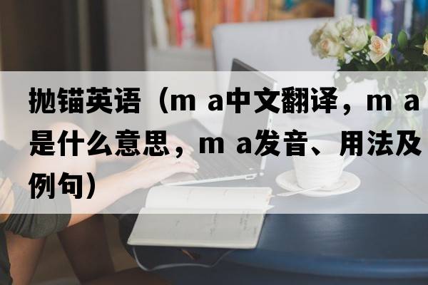 拋錨英語(yǔ)（m a中文翻譯，m a是什么意思，m a發(fā)音、用法及例句）