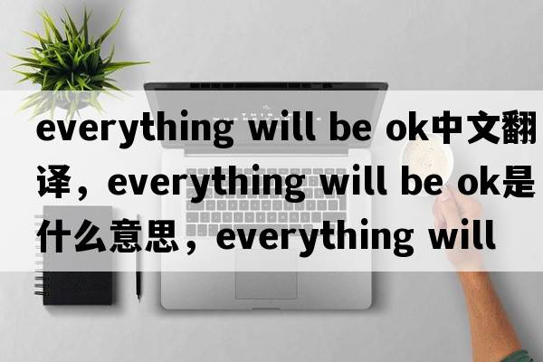 everything will be ok中文翻譯，everything will be ok是什么意思，everything will be ok發(fā)音、用法及例句