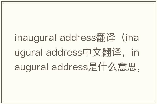 inaugural address翻譯（inaugural address中文翻譯，inaugural address是什么意思，inaugural address發(fā)音、用法及例句）
