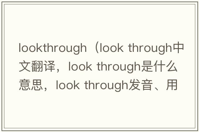 lookthrough（look through中文翻譯，look through是什么意思，look through發(fā)音、用法及例句）