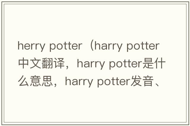 herry potter（harry potter中文翻譯，harry potter是什么意思，harry potter發(fā)音、用法及例句）