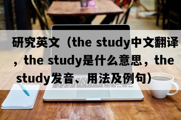 研究英文（the study中文翻譯，the study是什么意思，the study發(fā)音、用法及例句）