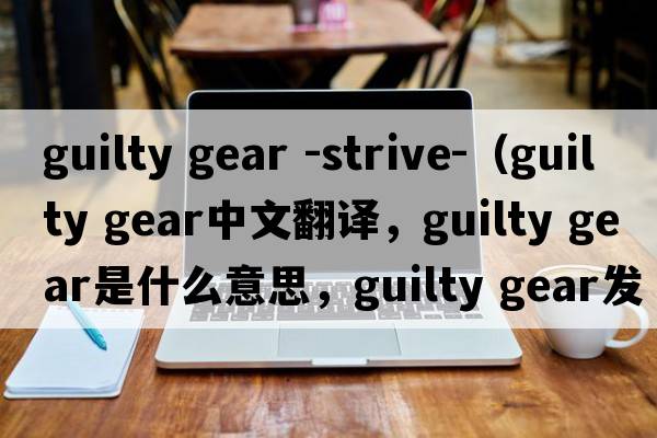 guilty gear -strive-（guilty gear中文翻譯，guilty gear是什么意思，guilty gear發(fā)音、用法及例句）