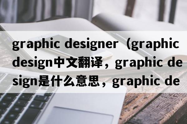 graphic designer（graphic design中文翻譯，graphic design是什么意思，graphic design發(fā)音、用法及例句）
