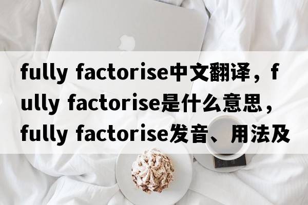 fully factorise中文翻譯，fully factorise是什么意思，fully factorise發(fā)音、用法及例句