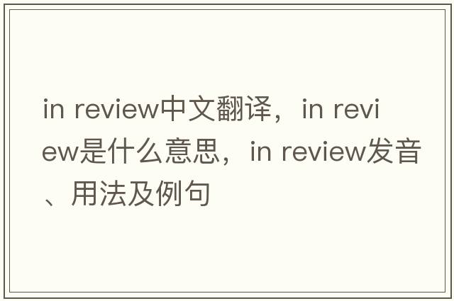 in review中文翻譯，in review是什么意思，in review發(fā)音、用法及例句