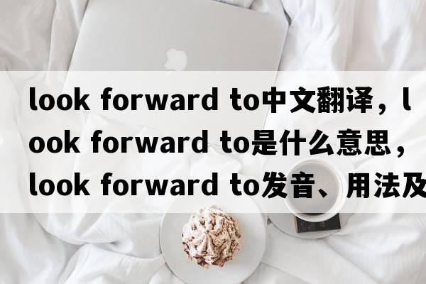 look forward to中文翻譯，look forward to是什么意思，look forward to發(fā)音、用法及例句