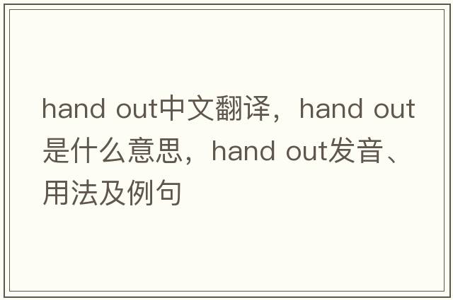 hand out中文翻譯，hand out是什么意思，hand out發(fā)音、用法及例句