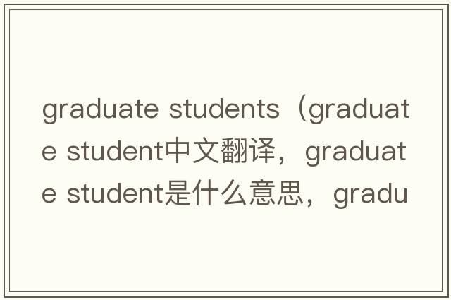 graduate students（graduate student中文翻譯，graduate student是什么意思，graduate student發(fā)音、用法及例句）