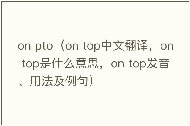 on pto（on top中文翻譯，on top是什么意思，on top發(fā)音、用法及例句）