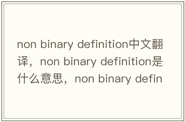 non binary definition中文翻譯，non binary definition是什么意思，non binary definition發(fā)音、用法及例句