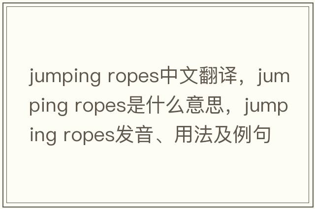 jumping ropes中文翻譯，jumping ropes是什么意思，jumping ropes發(fā)音、用法及例句