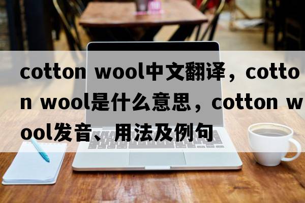 cotton wool中文翻譯，cotton wool是什么意思，cotton wool發(fā)音、用法及例句