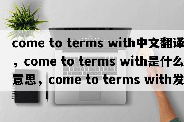 come to terms with中文翻譯，come to terms with是什么意思，come to terms with發(fā)音、用法及例句