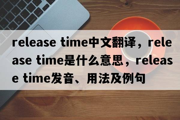 release time中文翻譯，release time是什么意思，release time發(fā)音、用法及例句