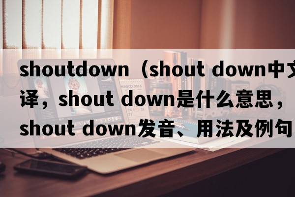 shoutdown（shout down中文翻譯，shout down是什么意思，shout down發(fā)音、用法及例句）