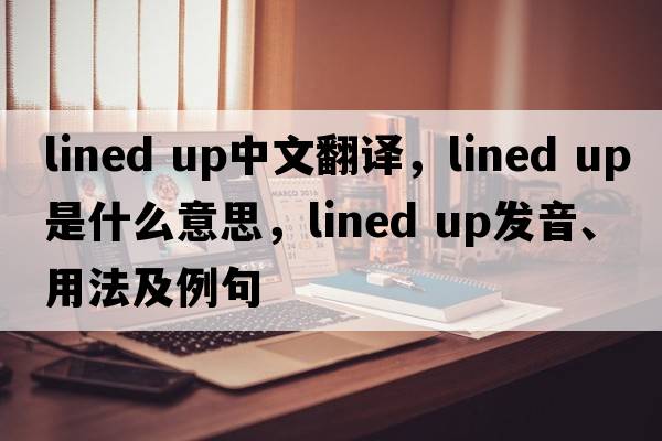 lined up中文翻譯，lined up是什么意思，lined up發(fā)音、用法及例句