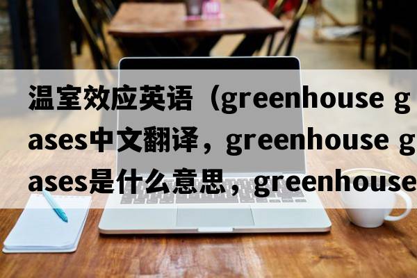 溫室效應英語(yǔ)（greenhouse gases中文翻譯，greenhouse gases是什么意思，greenhouse gases發(fā)音、用法及例句）
