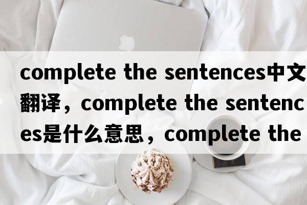 complete the sentences中文翻譯，complete the sentences是什么意思，complete the sentences發(fā)音、用法及例句