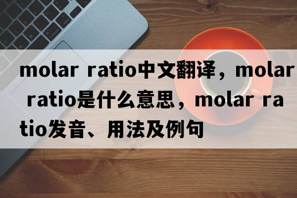 molar ratio中文翻譯，molar ratio是什么意思，molar ratio發(fā)音、用法及例句