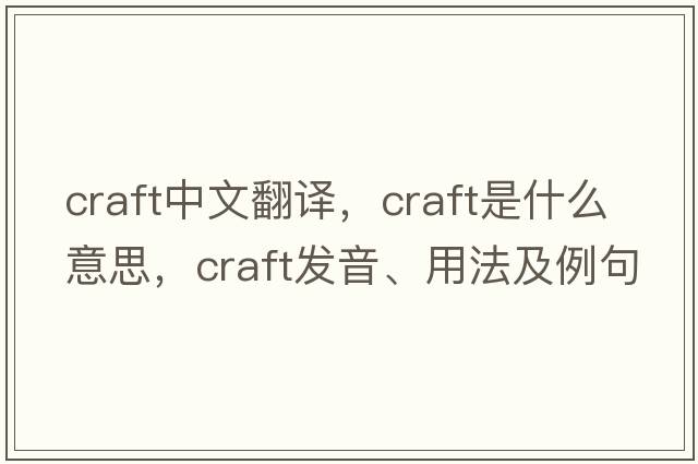 craft中文翻譯，craft是什么意思，craft發(fā)音、用法及例句