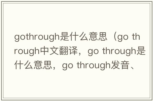 gothrough是什么意思（go through中文翻譯，go through是什么意思，go through發(fā)音、用法及例句）