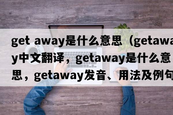 get away是什么意思（getaway中文翻譯，getaway是什么意思，getaway發(fā)音、用法及例句）