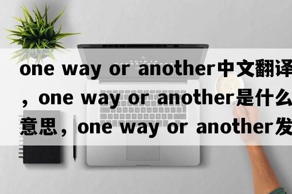 one way or another中文翻譯，one way or another是什么意思，one way or another發(fā)音、用法及例句