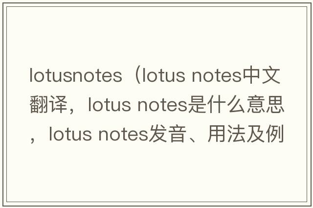 lotusnotes（lotus notes中文翻譯，lotus notes是什么意思，lotus notes發(fā)音、用法及例句）