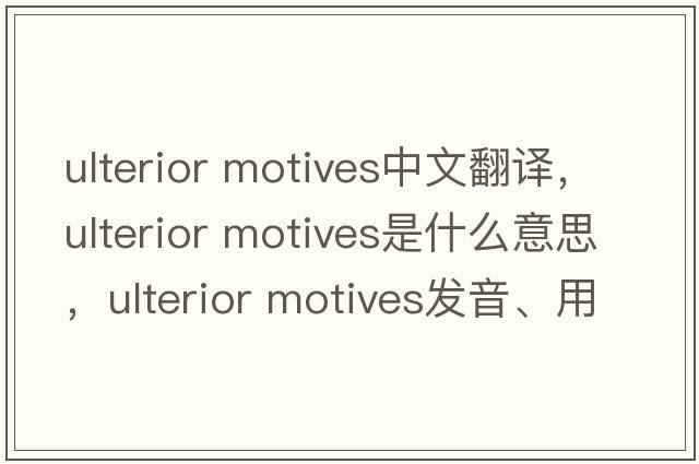 ulterior motives中文翻譯，ulterior motives是什么意思，ulterior motives發(fā)音、用法及例句