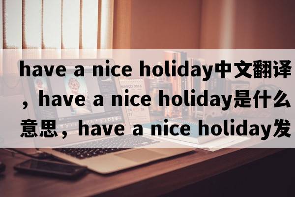 have a nice holiday中文翻譯，have a nice holiday是什么意思，have a nice holiday發(fā)音、用法及例句