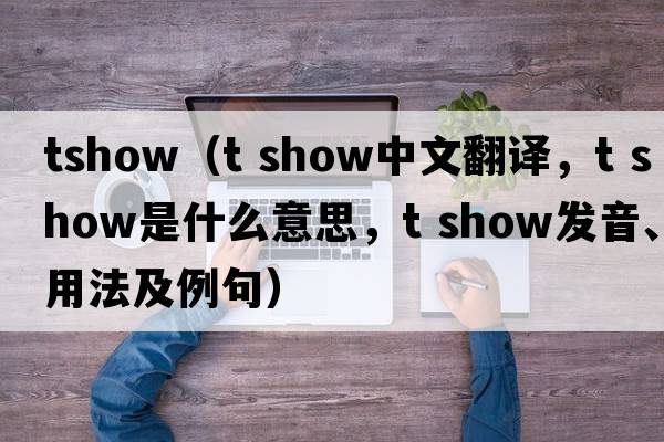 tshow（t show中文翻譯，t show是什么意思，t show發(fā)音、用法及例句）