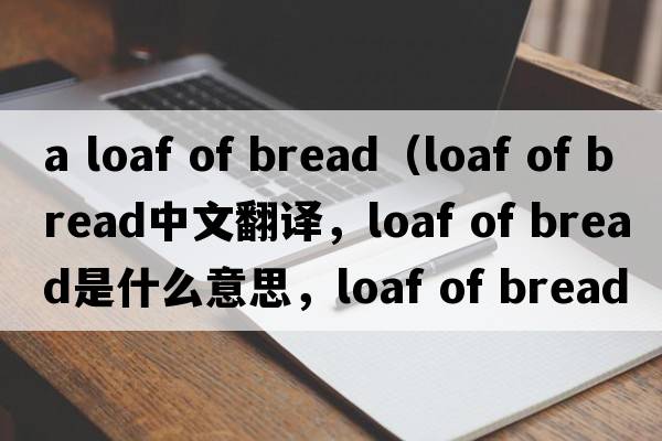 a loaf of bread（loaf of bread中文翻譯，loaf of bread是什么意思，loaf of bread發(fā)音、用法及例句）