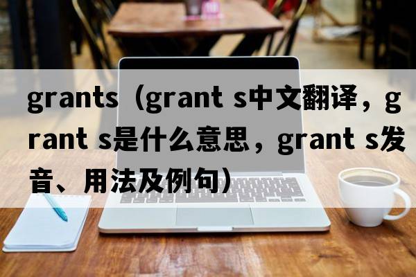 grants（grant s中文翻譯，grant s是什么意思，grant s發(fā)音、用法及例句）