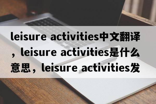 leisure activities中文翻譯，leisure activities是什么意思，leisure activities發(fā)音、用法及例句