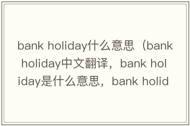 bank holiday什么意思（bank holiday中文翻譯，bank holiday是什么意思，bank holiday發(fā)音、用法及例句）