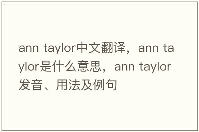 ann taylor中文翻譯，ann taylor是什么意思，ann taylor發(fā)音、用法及例句