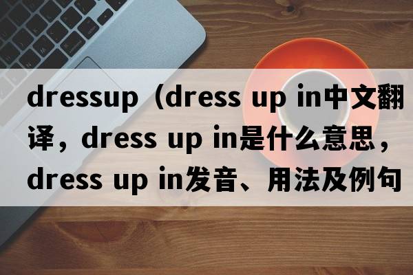 dressup（dress up in中文翻譯，dress up in是什么意思，dress up in發(fā)音、用法及例句）