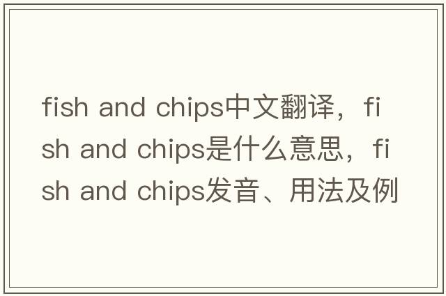 fish and chips中文翻譯，fish and chips是什么意思，fish and chips發(fā)音、用法及例句