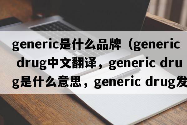 generic是什么品牌（generic drug中文翻譯，generic drug是什么意思，generic drug發(fā)音、用法及例句）