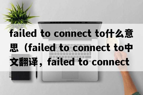 failed to connect to什么意思（failed to connect to中文翻譯，failed to connect to是什么意思，failed to connect to發(fā)音、用